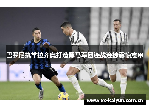 巴罗尼执掌拉齐奥打造黑马军团连战连捷震惊意甲 巴罗尼执掌拉齐奥打造黑马军团连战连捷震惊意甲
