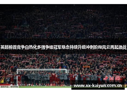 英超榜首竞争白热化多强争锋冠军悬念持续升级冲刺阶段风云再起激战 英超榜首竞争白热化多强争锋冠军悬念持续升级冲刺阶段风云再起激战